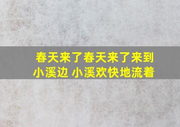 春天来了春天来了来到小溪边 小溪欢快地流着